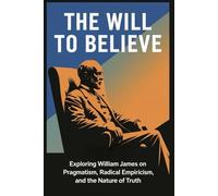 The Will to Believe: Exploring William James on Pragmatism, Radical Empiricism, and the Nature of Truth