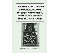 The Window Garden - A Practical Manual On Soils, Propagation, Potting And General Care Of House Plants