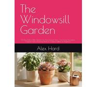 The Windowsill Garden: 30 Easy Indoor Mini Gardens for Your Sunniest Spot - Sun-Loving Succulents, Fragrant Herbs, Flowering Plants & Compact Edibles for Beginners