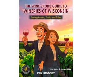 The Wine Snob's Guide To Wineries of Wisconsin: Tasting Rooms, Trails, and Tales