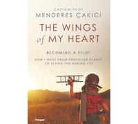 The Wings Of My Heart: Becoming A Pilot - How I Went From Propeller Planes To Flying The Boeing 777
