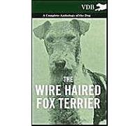 The Wire Haired Fox Terrier - A Complete Anthology Of The Dog