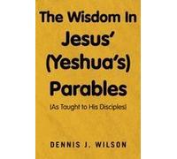 The Wisdom In Jesus' (Yeshua's) Parables: (As Taught To His Disciples) Paperback Book By Dennis J. Wilson