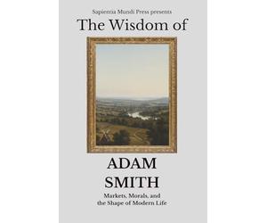 The Wisdom of Adam Smith: Markets, Morals, and the Shape of Modern Life