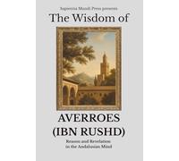 The Wisdom of Averroes (Ibn Rushd): Reason and Revelation in the Andalusian Mind