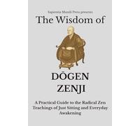 The Wisdom of Dōgen Zenji: A Practical Guide to the Radical Zen Teachings of Just Sitting and Everyday Awakening