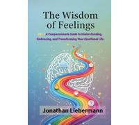 The Wisdom of Feelings Vol. 1: A Compassionate Guide to Understanding, Embracing, and Transforming Your Emotional Life