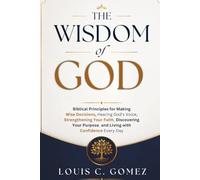 The Wisdom of God: Biblical Principles for Making Wise Decisions, Hearing God's Voice, Strengthening Your Faith, Discovering Your Purpose, and Living with Confidence Every Day