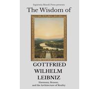 The Wisdom of Gottfried Wilhelm Leibniz: Harmony, Reason, and the Architecture of Reality