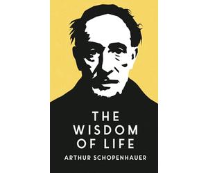 The Wisdom of Life: Self-Help Insights on Success and Happiness from One of History’s Greatest Philosophers Arthur Schopenhauer