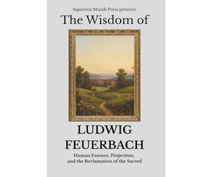 The Wisdom of Ludwig Feuerbach: Human Essence, Projection, and the Reclamation of the Sacred