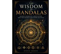 The Wisdom of Mandalas: Sacred Geometry, Meditation, and the Search for Inner Balance