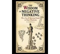 The Wisdom of Negative Thinking: The A-to-Z Survival Guide to Toxic Positivity