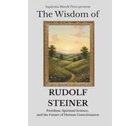 The Wisdom of Rudolf Steiner: Freedom, Spiritual Science, and the Future of Human Consciousness