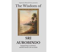 The Wisdom of Sri Aurobindo: Integral Yoga, Evolution, and the Divine Life on Earth
