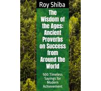 The Wisdom of the Ages: Ancient Proverbs on Success from Around the World: 500 Timeless Sayings for Modern Achievement