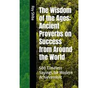 The Wisdom of the Ages: Ancient Proverbs on Success from Around the World: 500 Timeless Sayings for Modern Achievement