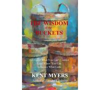 The Wisdom of The Buckets: Let Go of What You Can't Control, Lead Where You Can, Influence What Lasts