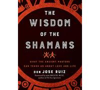 The Wisdom of the Shamans: What the Ancient Masters Can Teach Us About Love and Life