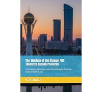 The Wisdom of the Steppe: 100 Timeless Kazakh Proverbs: Translations, Meanings, and Cultural Insights from the Heart of Central Asia