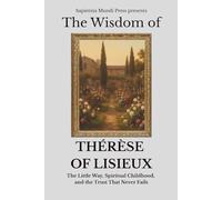 The Wisdom of Thérèse of Lisieux: The Little Way, Spiritual Childhood, and the Trust That Never Fails