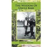 The Wisdom of Uncle Babe Coming of Age in Fordyce Arkansas in the 1950S - John C. Moore - Author Solutions Inc - Livre en Anglais John C. MooreJohn C. Moore (Auteur)