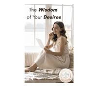 The Wisdom of Your Desires: Discover How Your Deepest Longings Are Already Guiding You Toward Authentic Personal Growth, Spiritual Awakening, and the Life You're Meant to Live