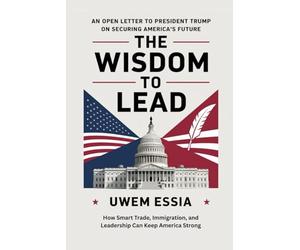 THE WISDOM TO LEAD: An Open Letter to President Trump on Securing America’s Future: How Smart Trade, Immigration, and Leadership Can Keep America Strong