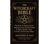 The Witchcraft Bible: The book of Witchcraft for Beginners and a Practical Guide to Spells, Rituals, Tarot, Crystals, and Everyday Magic
