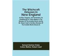The Witchcraft Delusion In New England; Its Rise, Progress, And Termination, As Exhibited By Dr. Cotton Mather In The Wonders Of The Invisible World, And By Mr. Robert Calef In His More Wonders Of The
