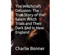 The Witchcraft Delusion: The True Story of the Salem Witch Trials and Their Dark End in New England