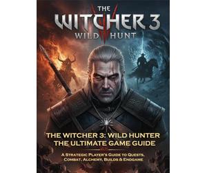 THE WITCHER 3: WILD HUNTER - The Ultimate Game Guide - A Strategic Player’s Guide to Quests, Combat, Alchemy, Builds & Endgame: Secrets of the Wild Hunt & Monster-Slayer’s Mastery