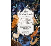 The Witch's Guide to Animal Familiars: Spells, Rituals & Recipes for Making Magic With Animal Allies