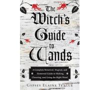 The Witch's Guide to Wands: A Complete Botanical, Magical, and Elemental Guide to Making, Choosing, and Using the Right Wand