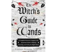 The Witch's Guide to Wands: A Complete Botanical, Magical, and Elemental Guide to Making, Choosing, and Using the Right Wand