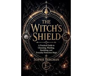 The Witch's Shield A Practical Guide to Cleansing, Warding, Banishing, and Everyday Protection Magic