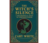 The Witch's Silence: A Philosophical Study of Unspoken Power: Philosophy, Mysticism, and the Ancient Art of Sacred Secrecy in Traditional Witchcraft