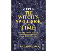 The Witch's Spellbook of Time: A Beginner’s Guide to Timing Spells and Rituals with the Moon, Seasons and Tides