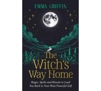 The Witch's Way Home: Magic, Spells and Rituals to Lead You Back to Your Most Powerful Self
