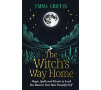 The Witch's Way Home: Magic, Spells and Rituals to Lead You Back to Your Most Powerful Self