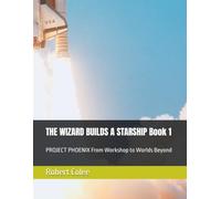 THE WIZARD BUILDS A STARSHIP Book 1: PROJECT PHOENIX From Workshop to Worlds Beyond