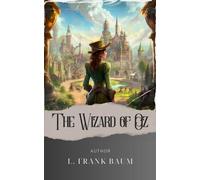 The Wizard of Oz: Unveiling the Mysteries of the Land of Oz. Dorothy's Extraordinary Adventure Awaits! The Original Classic (annotated)