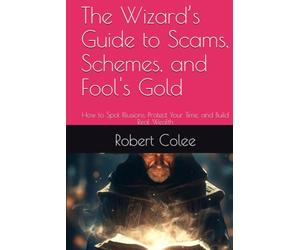 The Wizard’s Guide to Scams, Schemes, and Fool's Gold: How to Spot Illusions, Protect Your Time, and Build Real Wealth