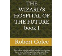 THE WIZARD’S HOSPITAL OF THE FUTURE book 1: Biomedical Robots, Artificial Intelligence, Human Care-and the Strange Little Laboratory That Began Reinventing Medicine Book One