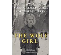 The Wolf Girl: A True WWII Survival Story of East Prussia's Lost Wolf Children