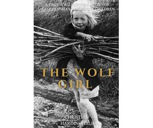 The Wolf Girl: A True WWII Survival Story of East Prussia's Lost Wolf Children