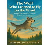The Wolf Who Learned To Fly On The Wind: An Uplifting Journey Of Courage, Dreams, And Friendship