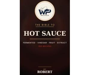 The Wolfpack Bible to Hot Sauce: 150 Fermented, Vinegar, Fruit & Extract Hot Sauce Recipes from Mild to Wild