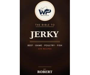 The Wolfpack Bible to Jerky: 225 Recipes for Beef, Game, Poultry, Fish & Plant-Based Jerky in the Dehydrator, Oven & Smoker
