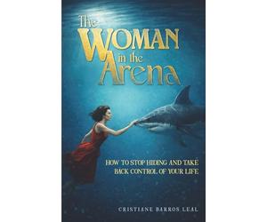 The Woman In The Arena: How to Stop Hiding and Take Back Control of Your Life